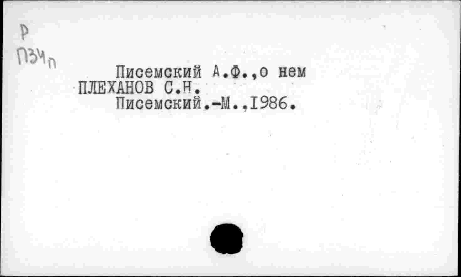 ﻿Писемский А.ф.,о нем ПЛЕХАНОВ С.Н.
Писемский.-М.,1986.